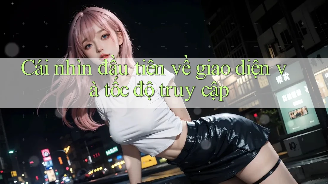 Cái nhìn đầu tiên về giao diện và tốc độ truy cập Cái nhìn đầu tiên về giao diện và tốc độ truy cập