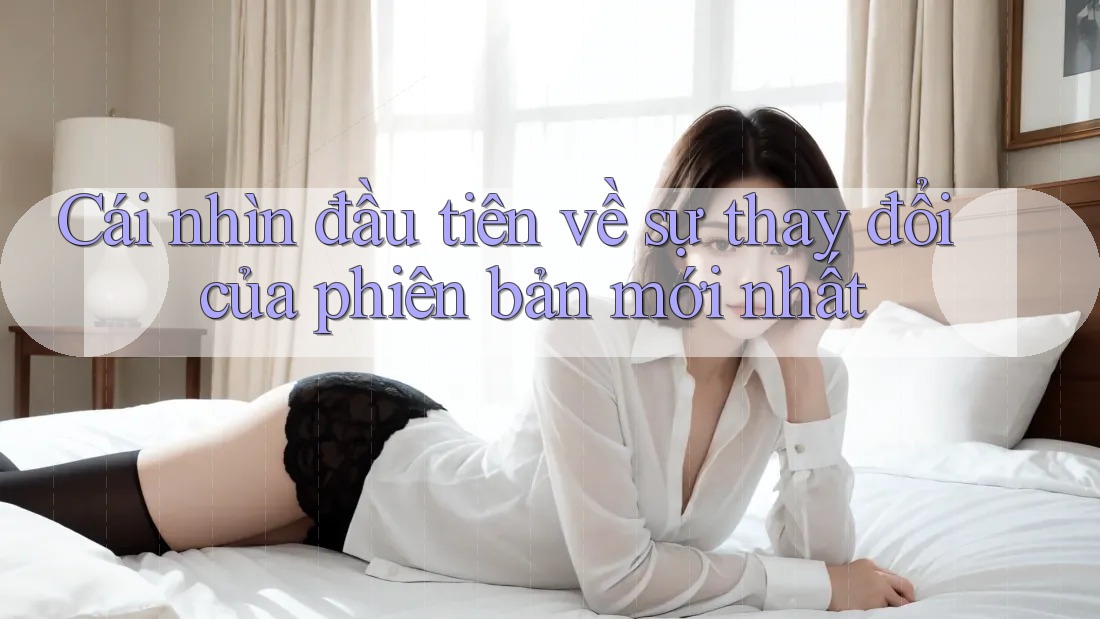 Cái nhìn đầu tiên về sự thay đổi của phiên bản mới nhất Cái nhìn đầu tiên về sự thay đổi của phiên bản mới nhất