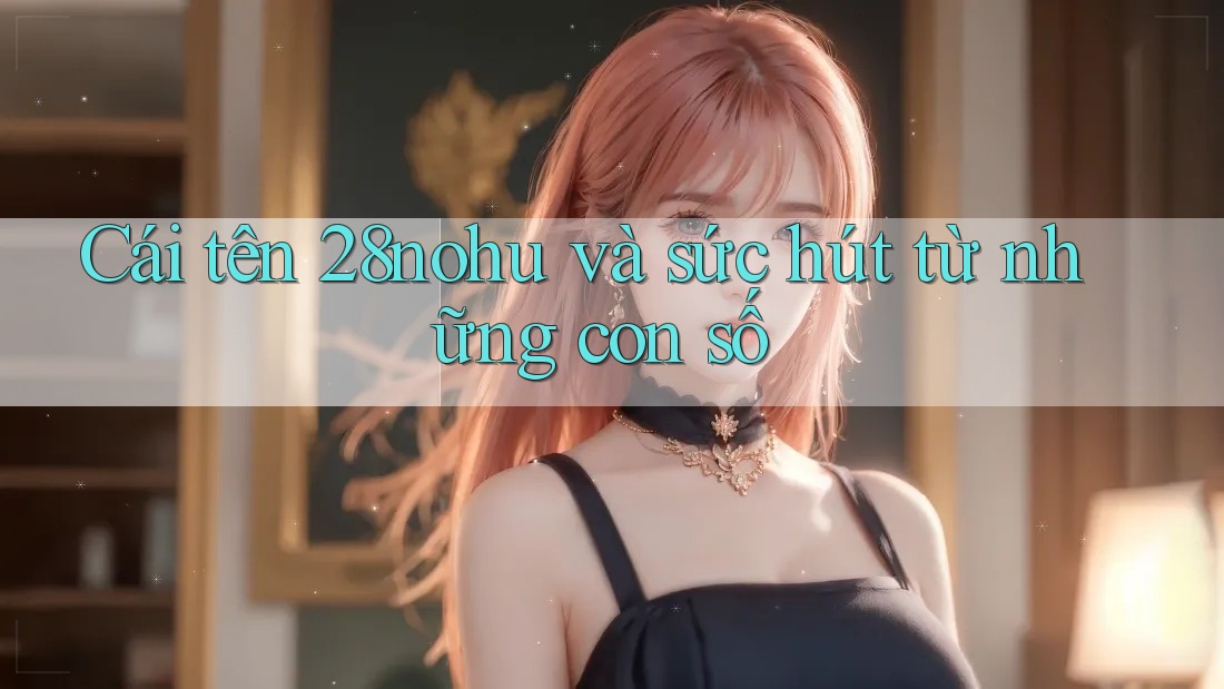 Cái tên 28nohu và sức hút từ những con số Cái tên 28nohu và sức hút từ những con số