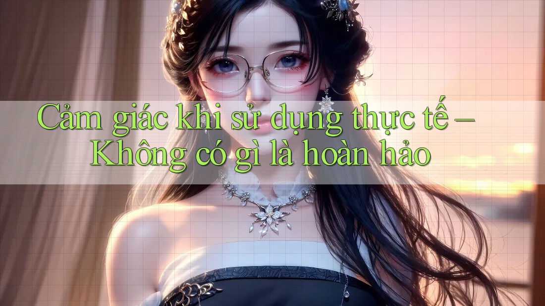 Cảm giác khi sử dụng thực tế – Không có gì là hoàn hảo Cảm giác khi sử dụng thực tế – Không có gì là hoàn hảo