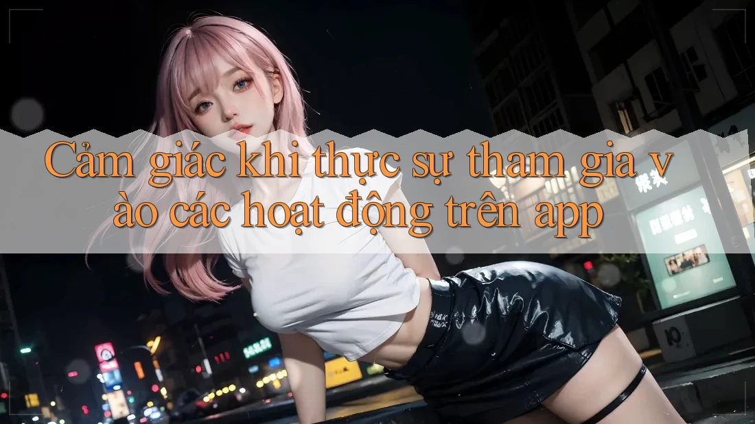 Cảm giác khi thực sự tham gia vào các hoạt động trên app