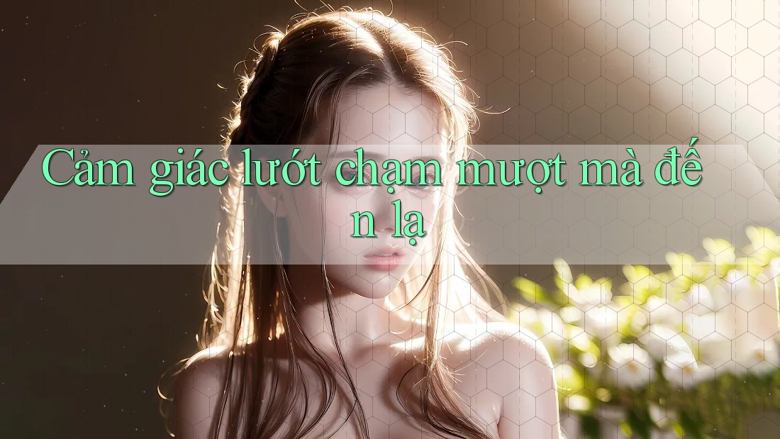 Cảm giác lướt chạm mượt mà đến lạ Cảm giác lướt chạm mượt mà đến lạ