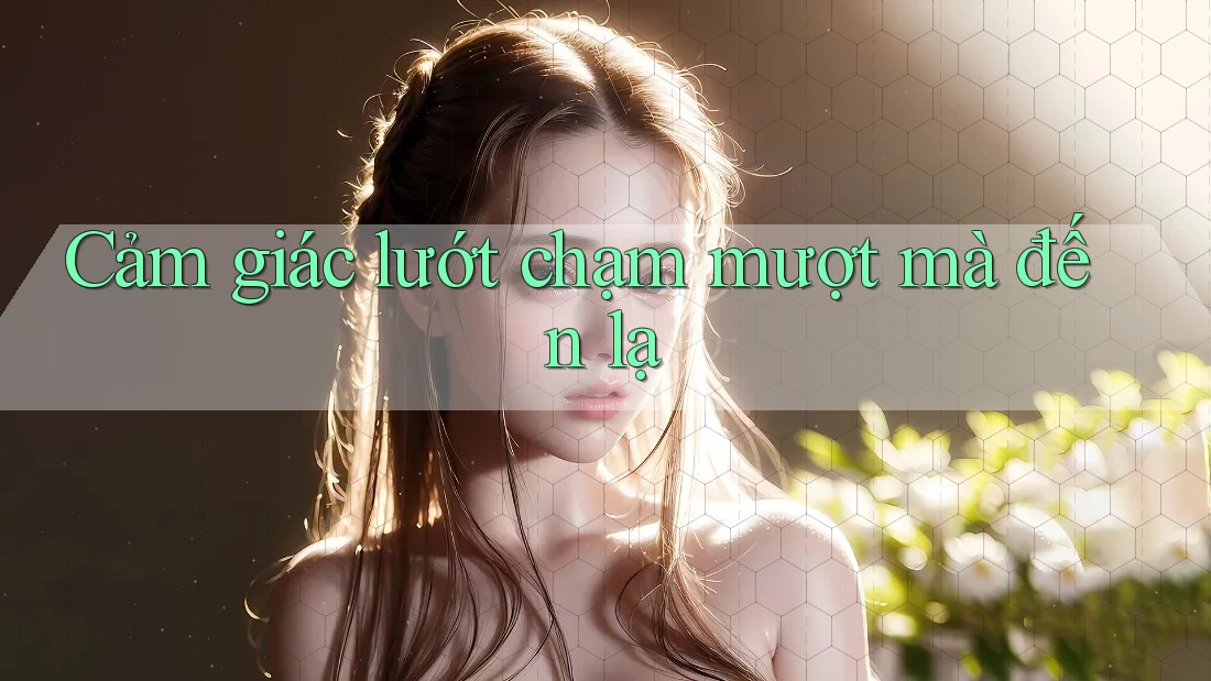 Cảm giác lướt chạm mượt mà đến lạ Cảm giác lướt chạm mượt mà đến lạ