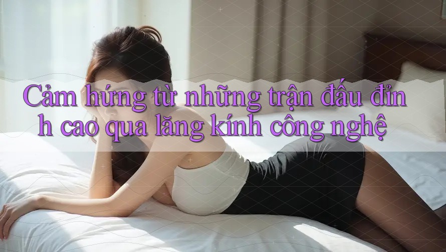 Cảm hứng từ những trận đấu đỉnh cao qua lăng kính công nghệ Cảm hứng từ những trận đấu đỉnh cao qua lăng kính công nghệ