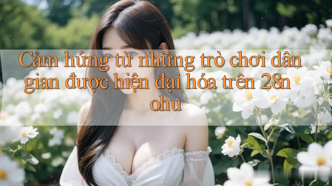 Cảm hứng từ những trò chơi dân gian được hiện đại hóa trên 28nohu Cảm hứng từ những trò chơi dân gian được hiện đại hóa trên 28nohu