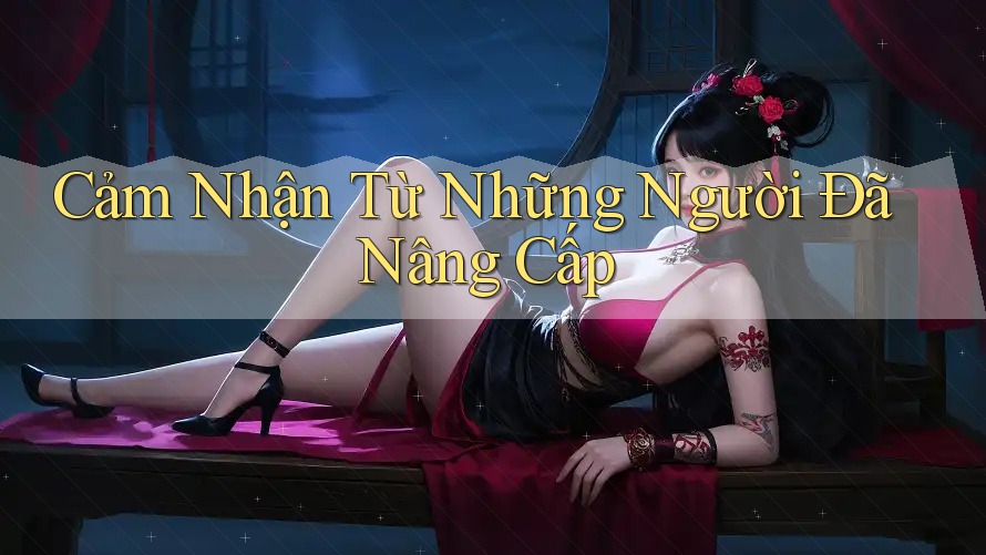 Cảm Nhận Từ Những Người Đã Nâng Cấp