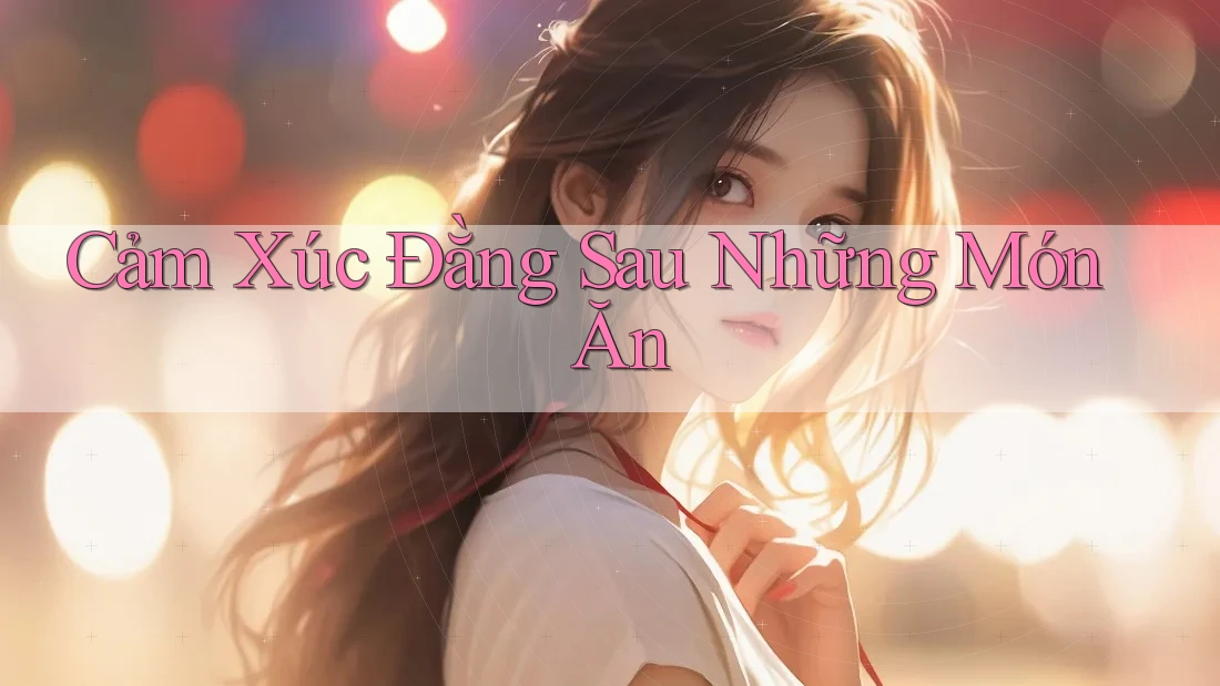 Cảm Xúc Đằng Sau Những Món Ăn Cảm Xúc Đằng Sau Những Món Ăn