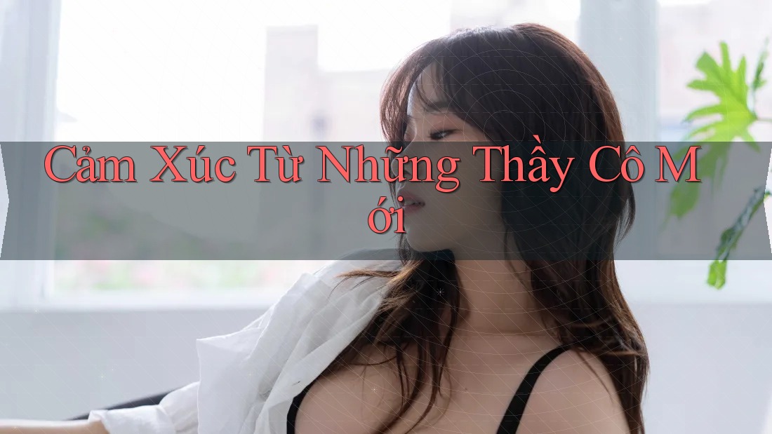 Cảm Xúc Từ Những Thầy Cô Mới Cảm Xúc Từ Những Thầy Cô Mới