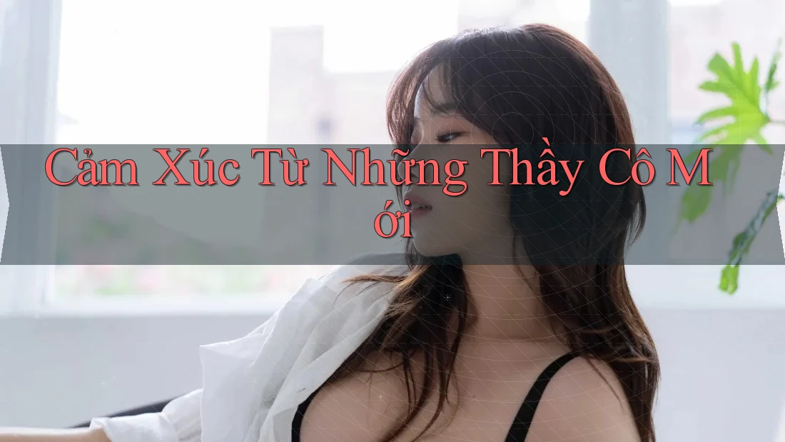 Cảm Xúc Từ Những Thầy Cô Mới Cảm Xúc Từ Những Thầy Cô Mới