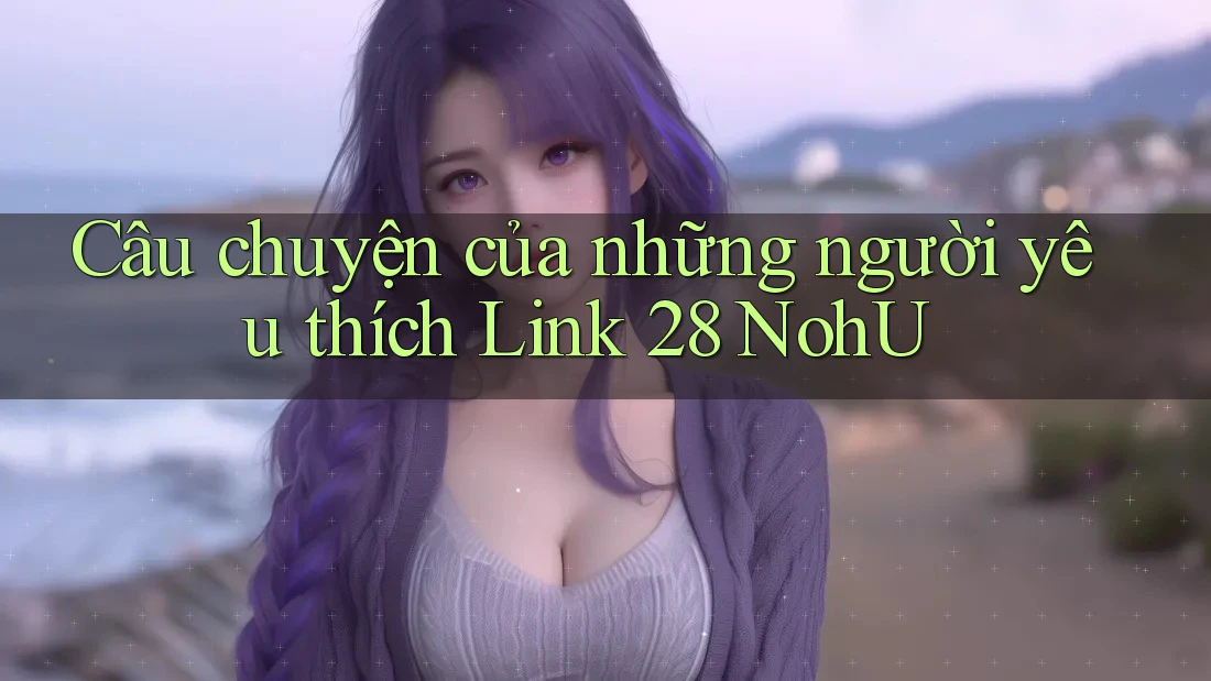 Câu chuyện của những người yêu thích Link 28 NohU Câu chuyện của những người yêu thích Link 28 NohU