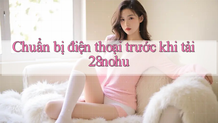 Chuẩn bị điện thoại trước khi tải 28nohu Chuẩn bị điện thoại trước khi tải 28nohu