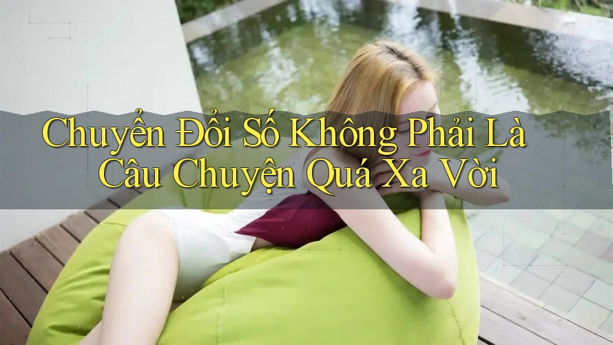 Chuyển Đổi Số Không Phải Là Câu Chuyện Quá Xa Vời Chuyển Đổi Số Không Phải Là Câu Chuyện Quá Xa Vời