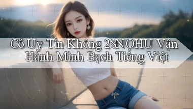 có uy tín không 28nohu vận hành minh bạch tiếng việt