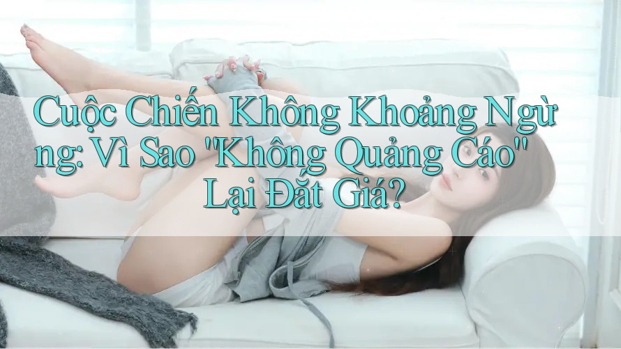 Cuộc Chiến Không Khoảng Ngừng: Vì Sao “Không Quảng Cáo” Lại Đắt Giá? Cuộc Chiến Không Khoảng Ngừng: Vì Sao “Không Quảng Cáo” Lại Đắt Giá?