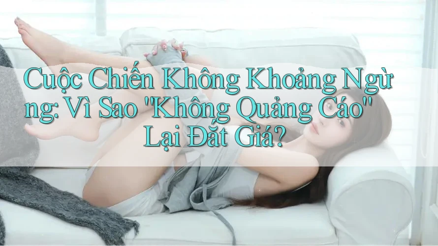 Cuộc Chiến Không Khoảng Ngừng: Vì Sao “Không Quảng Cáo” Lại Đắt Giá? Cuộc Chiến Không Khoảng Ngừng: Vì Sao “Không Quảng Cáo” Lại Đắt Giá?