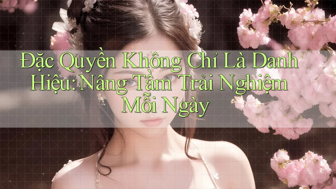 Đặc Quyền Không Chỉ Là Danh Hiệu: Nâng Tầm Trải Nghiệm Mỗi Ngày Đặc Quyền Không Chỉ Là Danh Hiệu: Nâng Tầm Trải Nghiệm Mỗi Ngày