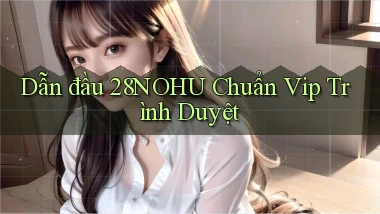 dẫn đầu 28nohu chuẩn vip trình duyệt