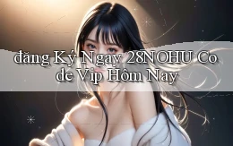 đăng ký ngay 28nohu code vip hôm nay