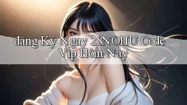 đăng ký ngay 28nohu code vip hôm nay
