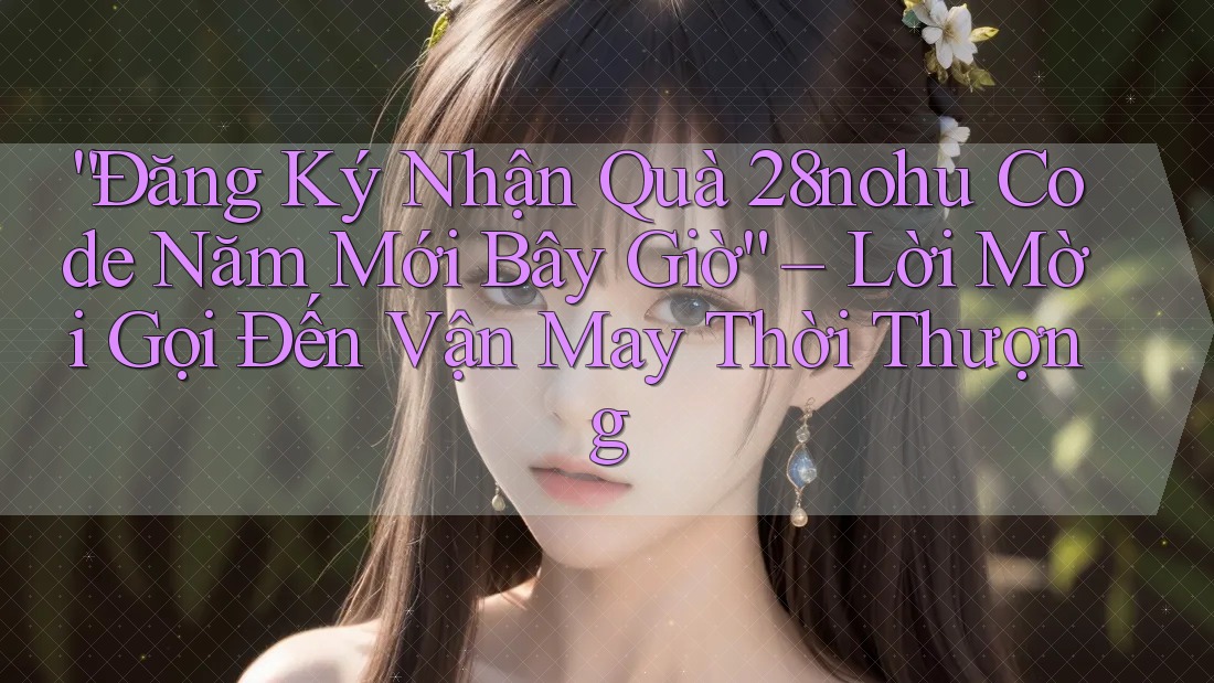 “Đăng Ký Nhận Quà 28nohu Code Năm Mới Bây Giờ” – Lời Mời Gọi Đến Vận May Thời Thượng “Đăng Ký Nhận Quà 28nohu Code Năm Mới Bây Giờ” – Lời Mời Gọi Đến Vận May Thời Thượng