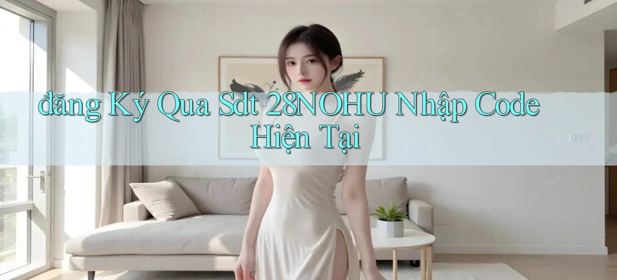đăng ký qua sdt 28nohu nhập code hiện tại