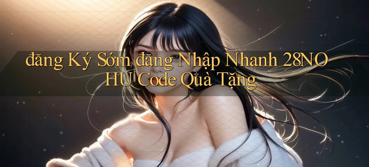 đăng ký sớm đăng nhập nhanh 28nohu code quà tặng