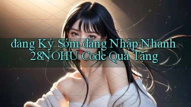 đăng ký sớm đăng nhập nhanh 28nohu code quà tặng