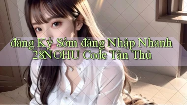 đăng ký sớm đăng nhập nhanh 28nohu code tân thủ
