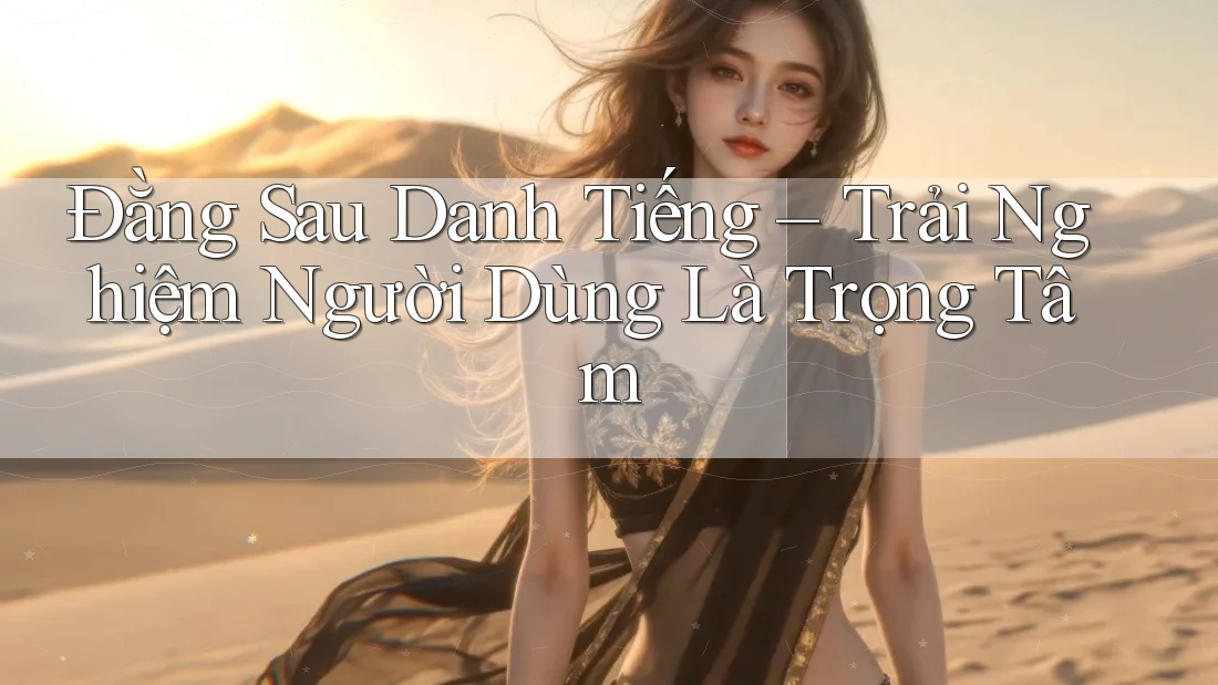 Đằng Sau Danh Tiếng – Trải Nghiệm Người Dùng Là Trọng Tâm Đằng Sau Danh Tiếng – Trải Nghiệm Người Dùng Là Trọng Tâm