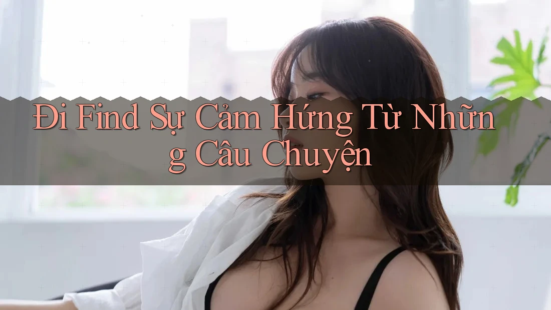 Đi Find Sự Cảm Hứng Từ Những Câu Chuyện Đi Find Sự Cảm Hứng Từ Những Câu Chuyện