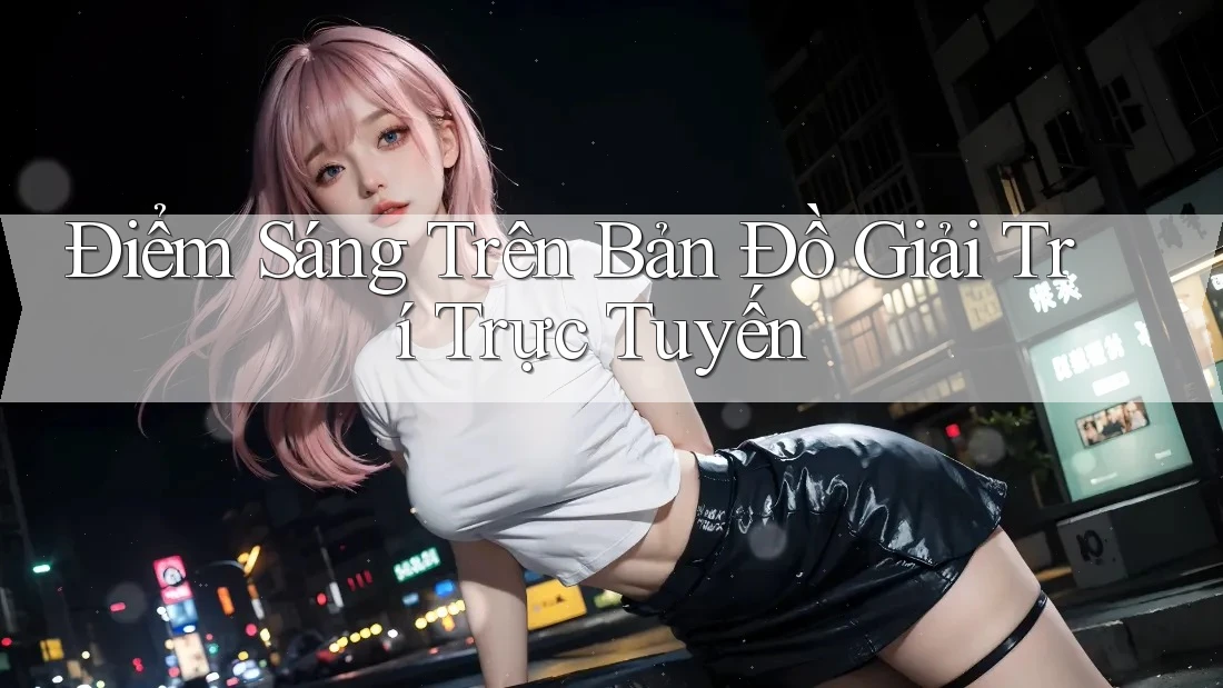 Điểm Sáng Trên Bản Đồ Giải Trí Trực Tuyến Điểm Sáng Trên Bản Đồ Giải Trí Trực Tuyến