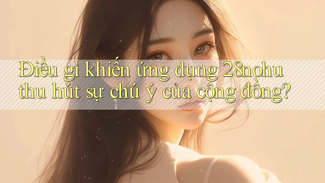 Điều gì khiến ứng dụng 28nohu thu hút sự chú ý của cộng đồng? Điều gì khiến ứng dụng 28nohu thu hút sự chú ý của cộng đồng?