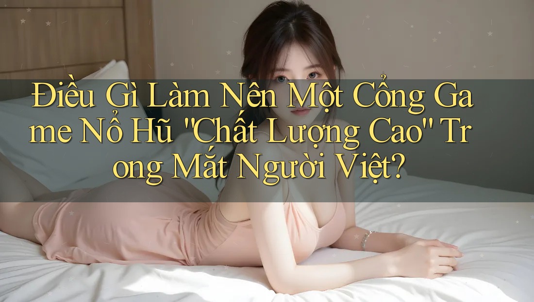 Điều Gì Làm Nên Một Cổng Game Nổ Hũ “Chất Lượng Cao” Trong Mắt Người Việt? Điều Gì Làm Nên Một Cổng Game Nổ Hũ “Chất Lượng Cao” Trong Mắt Người Việt?
