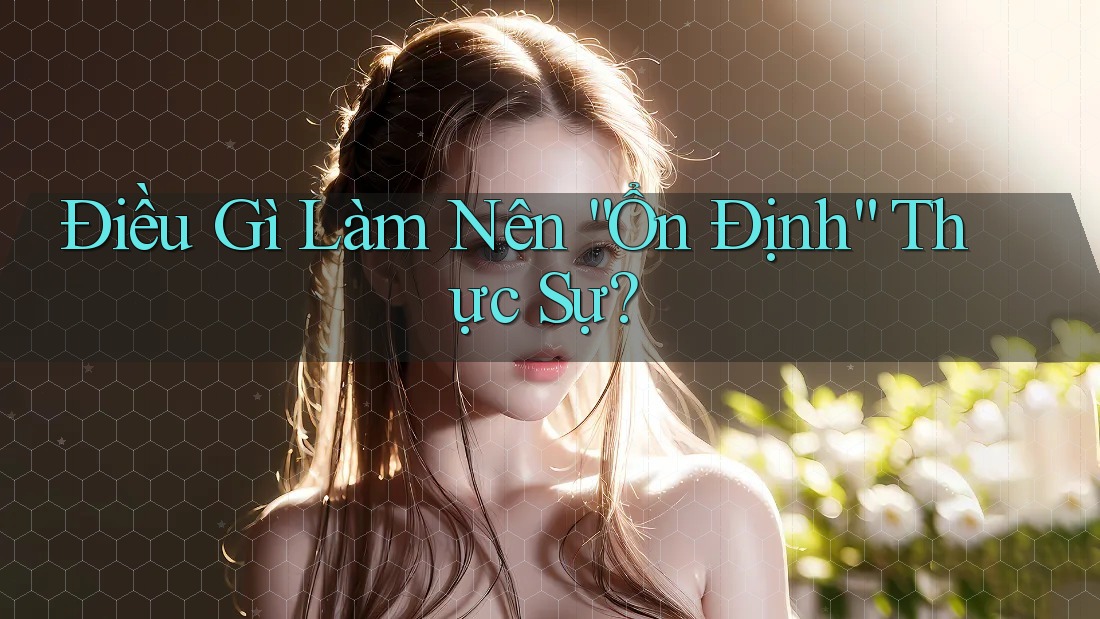 Điều Gì Làm Nên “Ổn Định” Thực Sự? Điều Gì Làm Nên “Ổn Định” Thực Sự?