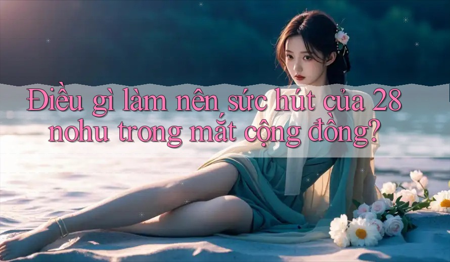 Điều gì làm nên sức hút của 28nohu trong mắt cộng đồng?