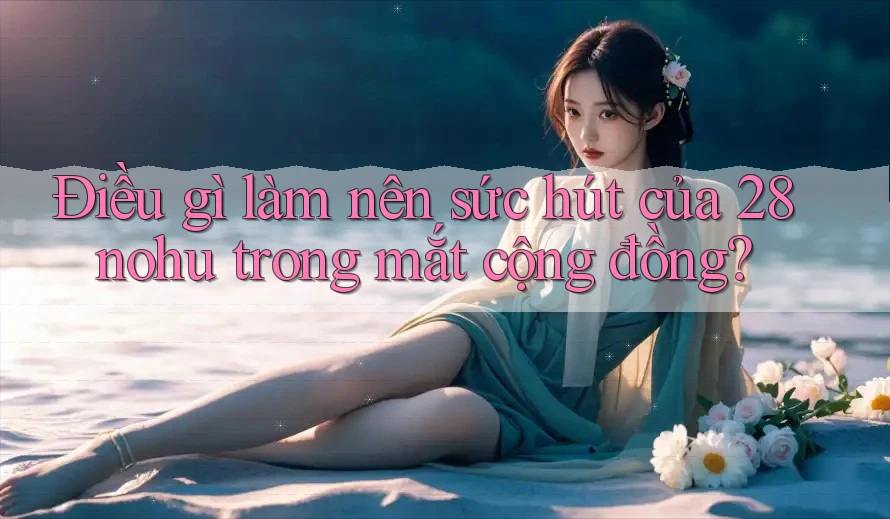 Điều gì làm nên sức hút của 28nohu trong mắt cộng đồng?