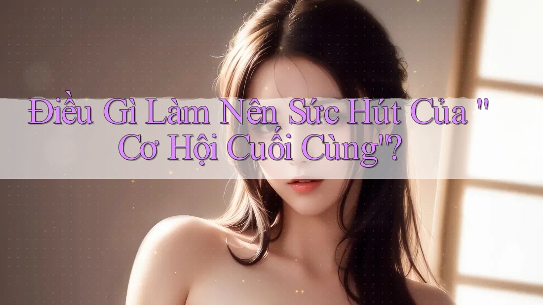 Điều Gì Làm Nên Sức Hút Của “Cơ Hội Cuối Cùng”? Điều Gì Làm Nên Sức Hút Của “Cơ Hội Cuối Cùng”?