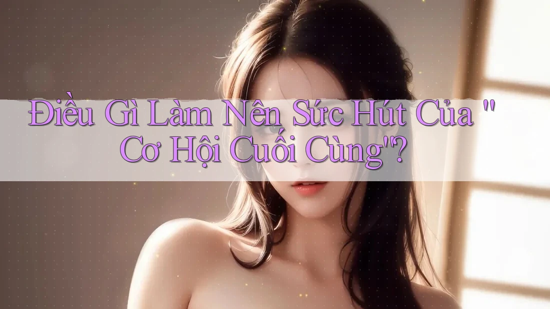 Điều Gì Làm Nên Sức Hút Của “Cơ Hội Cuối Cùng”? Điều Gì Làm Nên Sức Hút Của “Cơ Hội Cuối Cùng”?