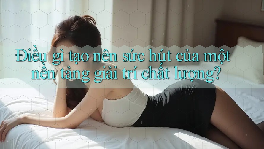 Điều gì tạo nên sức hút của một nền tảng giải trí chất lượng? Điều gì tạo nên sức hút của một nền tảng giải trí chất lượng?