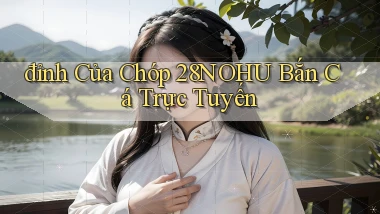 đỉnh của chóp 28nohu bắn cá trực tuyến