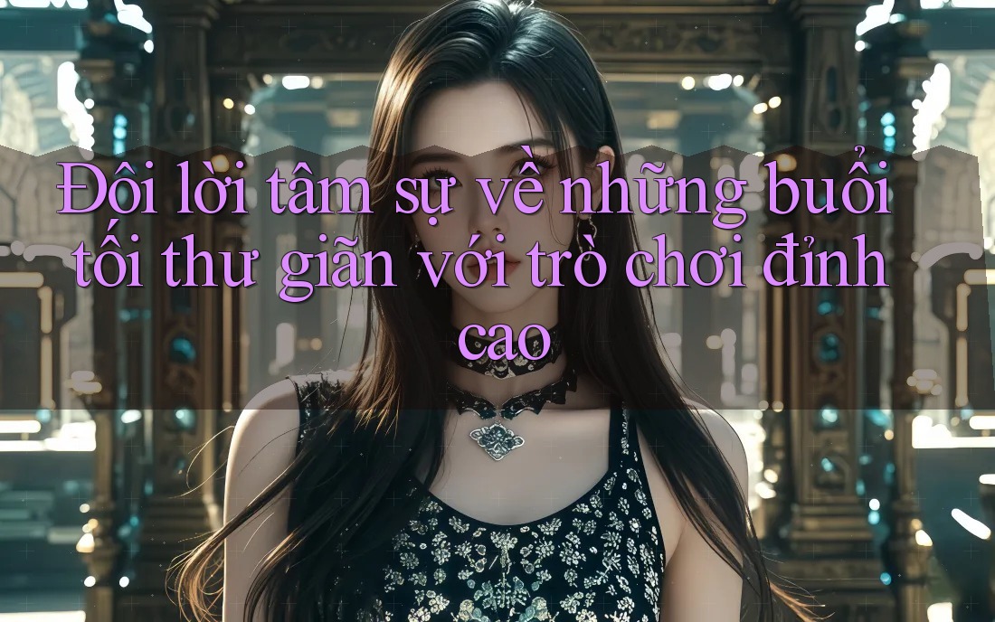 Đôi lời tâm sự về những buổi tối thư giãn với trò chơi đỉnh cao