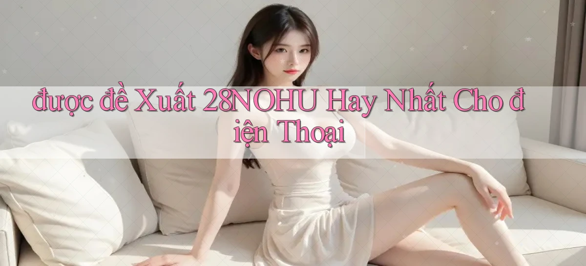 được đề xuất 28nohu hay nhất cho điện thoại