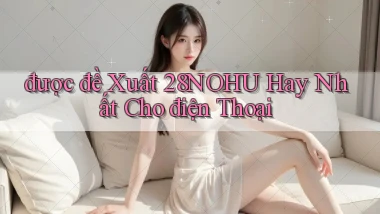 được đề xuất 28nohu hay nhất cho điện thoại
