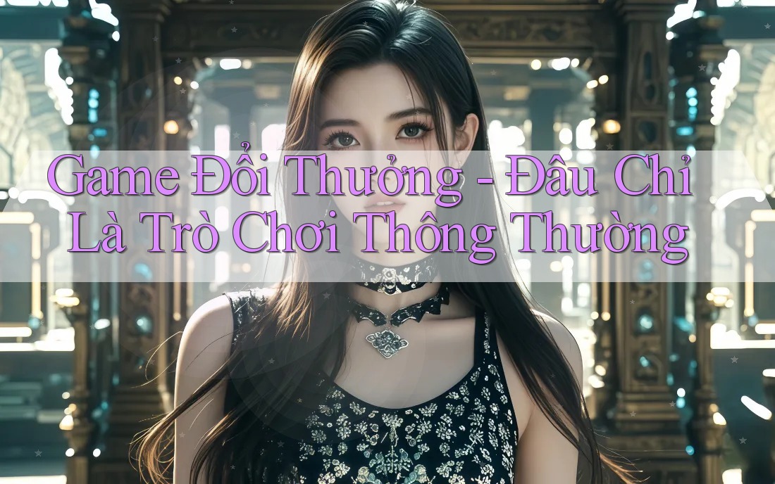 Game Đổi Thưởng - Đâu Chỉ Là Trò Chơi Thông Thường Game Đổi Thưởng - Đâu Chỉ Là Trò Chơi Thông Thường