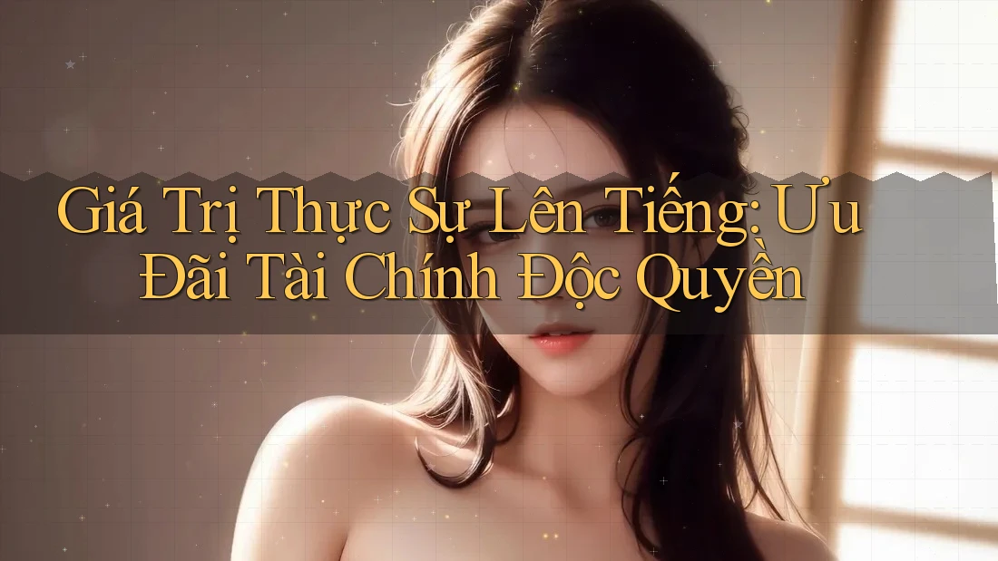 Giá Trị Thực Sự Lên Tiếng: Ưu Đãi Tài Chính Độc Quyền Giá Trị Thực Sự Lên Tiếng: Ưu Đãi Tài Chính Độc Quyền