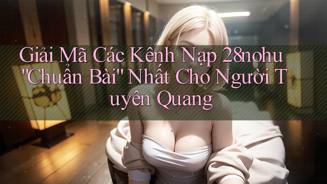Giải Mã Các Kênh Nạp 28nohu “Chuẩn Bài” Nhất Cho Người Tuyên Quang Giải Mã Các Kênh Nạp 28nohu “Chuẩn Bài” Nhất Cho Người Tuyên Quang