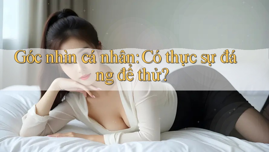 Góc nhìn cá nhân: Có thực sự đáng để thử? Góc nhìn cá nhân: Có thực sự đáng để thử?