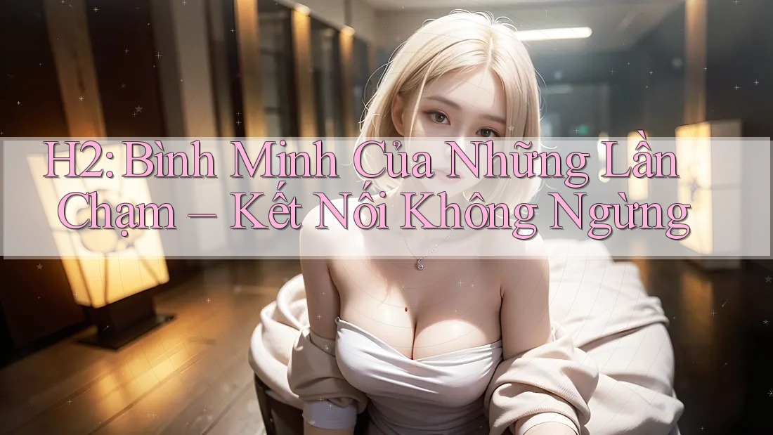 H2: Bình Minh Của Những Lần Chạm – Kết Nối Không Ngừng