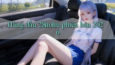 Hàng đầu 28nohu phiên bản 2026