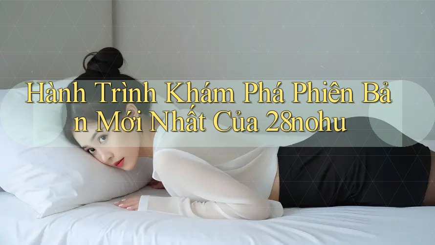 Hành Trình Khám Phá Phiên Bản Mới Nhất Của 28nohu Hành Trình Khám Phá Phiên Bản Mới Nhất Của 28nohu